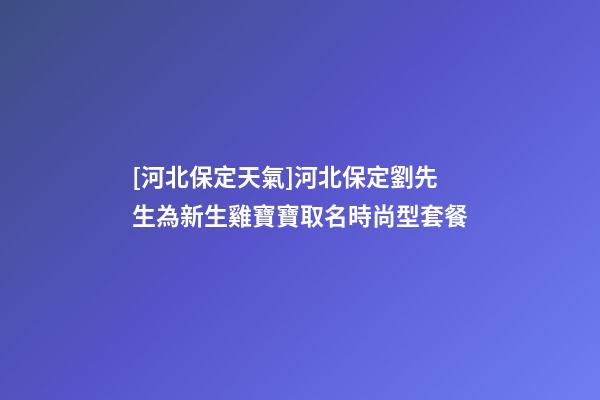 [河北保定天氣]河北保定劉先生為新生雞寶寶取名時尚型套餐-第1張-公司起名-玄機派